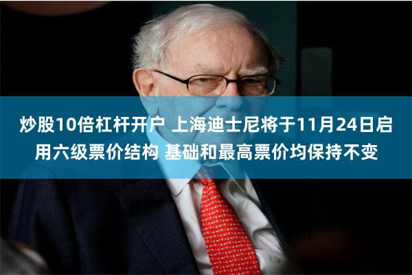 炒股10倍杠杆开户 上海迪士尼将于11月24日启用六级票价结构 基础和最高票价均保持不变