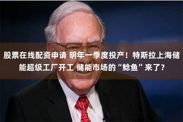 股票在线配资申请 明年一季度投产！特斯拉上海储能超级工厂开工 储能市场的“鲶鱼”来了？