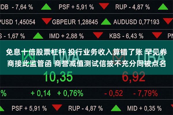 免息十倍股票杠杆 投行业务收入算错了账 罕见券商接此监管函 商誉减值测试信披不充分同被点名
