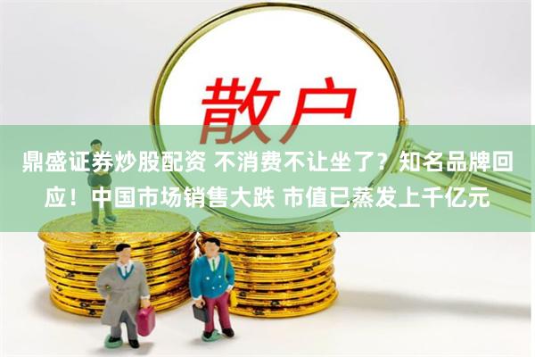 鼎盛证券炒股配资 不消费不让坐了？知名品牌回应！中国市场销售大跌 市值已蒸发上千亿元