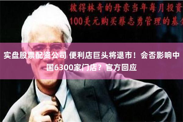 实盘股票配资公司 便利店巨头将退市！会否影响中国6300家门店？官方回应