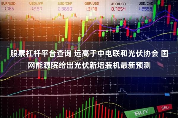 股票杠杆平台查询 远高于中电联和光伏协会 国网能源院给出光伏新增装机最新预测