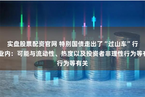 实盘股票配资官网 特别国债走出了“过山车”行情 业内：可能与流动性、热度以及投资者非理性行为等有关