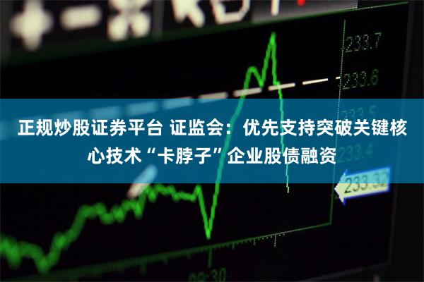 正规炒股证券平台 证监会：优先支持突破关键核心技术“卡脖子”企业股债融资