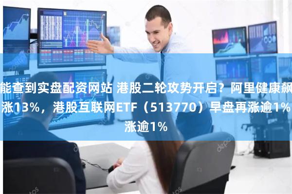 能查到实盘配资网站 港股二轮攻势开启？阿里健康飙涨13%，港股互联网ETF（513770）早盘再涨逾1%