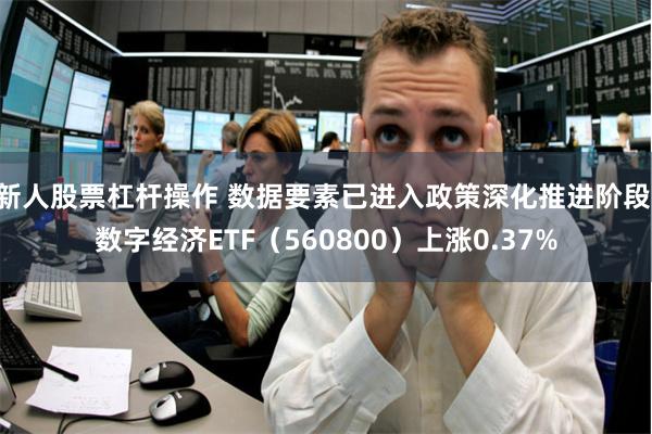 新人股票杠杆操作 数据要素已进入政策深化推进阶段 数字经济ETF（560800）上涨0.37%