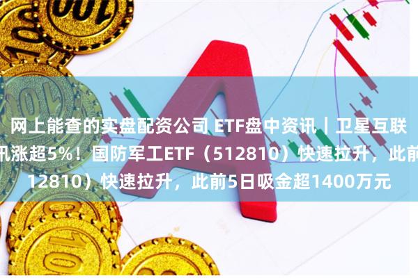 网上能查的实盘配资公司 ETF盘中资讯｜卫星互联网概念异动，上海瀚讯涨超5%！国防军工ETF（512810）快速拉升，此前5日吸金超1400万元