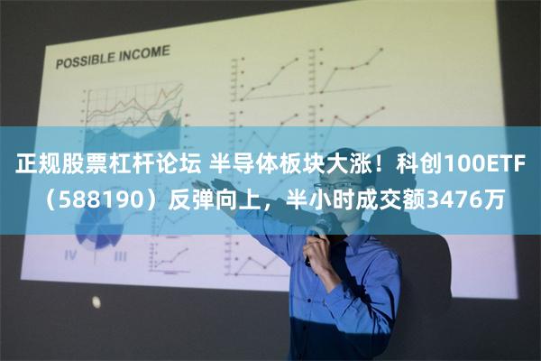 正规股票杠杆论坛 半导体板块大涨！科创100ETF（588190）反弹向上，半小时成交额3476万