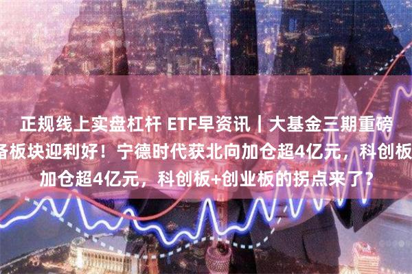 正规线上实盘杠杆 ETF早资讯｜大基金三期重磅来袭！电子+电力设备板块迎利好！宁德时代获北向加仓超4亿元，科创板+创业板的拐点来了？