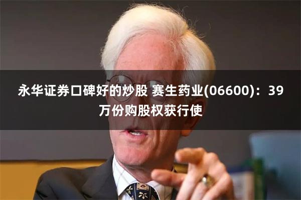 永华证券口碑好的炒股 赛生药业(06600)：39万份购股权获行使