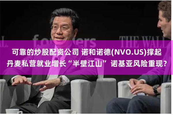 可靠的炒股配资公司 诺和诺德(NVO.US)撑起丹麦私营就业增长“半壁江山” 诺基亚风险重现？