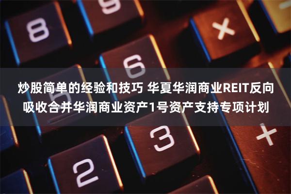 炒股简单的经验和技巧 华夏华润商业REIT反向吸收合并华润商业资产1号资产支持专项计划