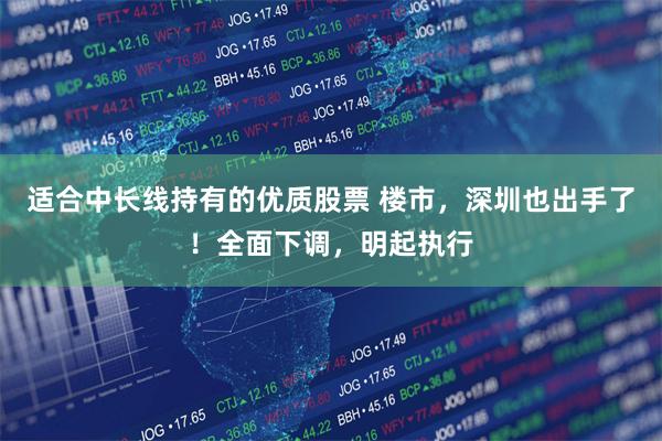 适合中长线持有的优质股票 楼市，深圳也出手了！全面下调，明起执行
