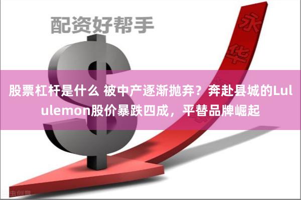 股票杠杆是什么 被中产逐渐抛弃？奔赴县城的Lululemon股价暴跌四成，平替品牌崛起