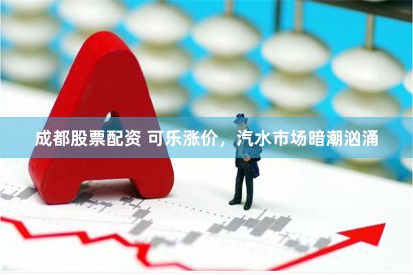 成都股票配资 可乐涨价，汽水市场暗潮汹涌