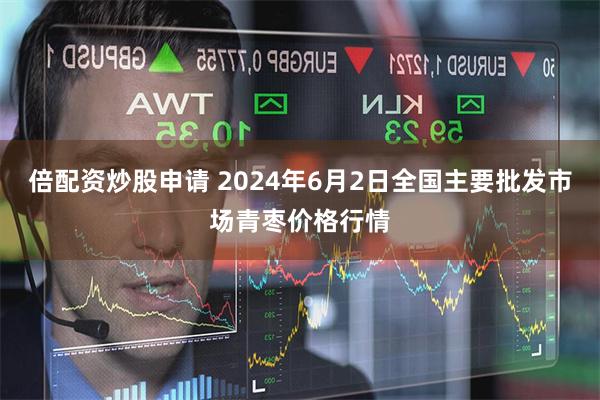 倍配资炒股申请 2024年6月2日全国主要批发市场青枣价格行情