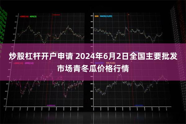 炒股杠杆开户申请 2024年6月2日全国主要批发市场青冬瓜价格行情