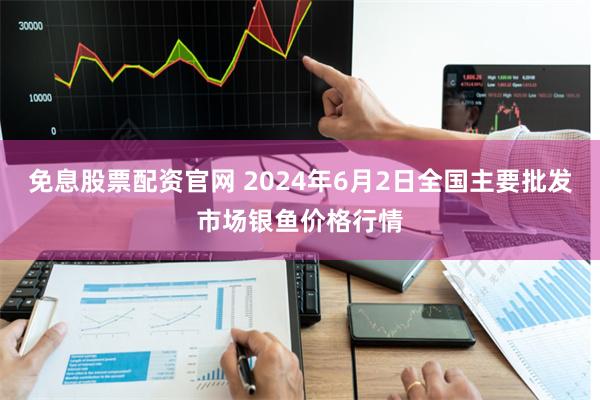 免息股票配资官网 2024年6月2日全国主要批发市场银鱼价格行情