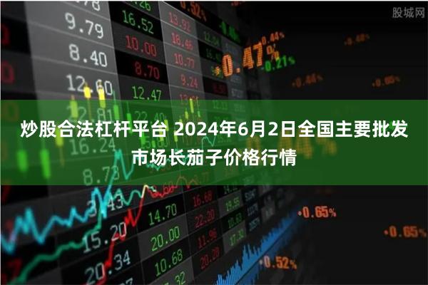 炒股合法杠杆平台 2024年6月2日全国主要批发市场长茄子价格行情