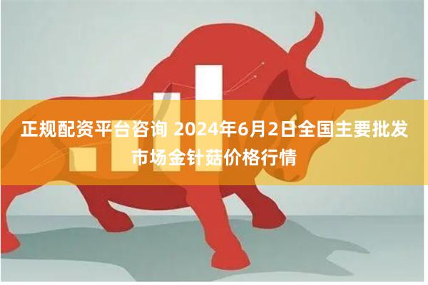 正规配资平台咨询 2024年6月2日全国主要批发市场金针菇价格行情