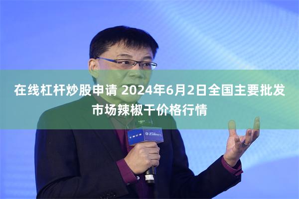 在线杠杆炒股申请 2024年6月2日全国主要批发市场辣椒干价格行情