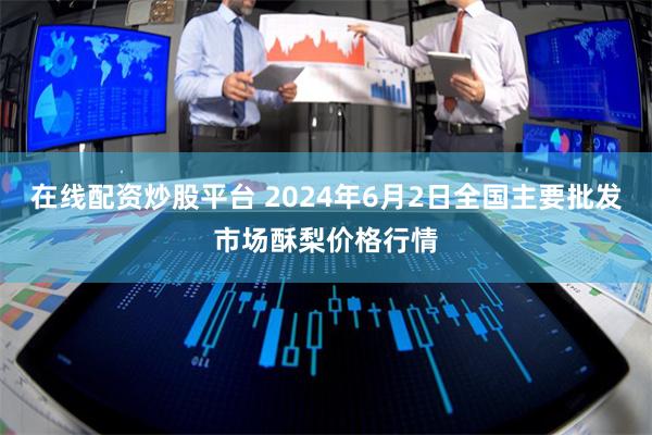 在线配资炒股平台 2024年6月2日全国主要批发市场酥梨价格行情