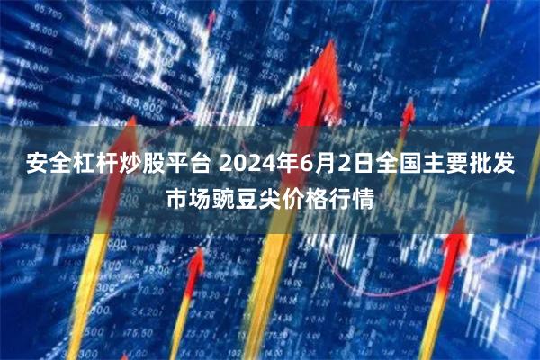 安全杠杆炒股平台 2024年6月2日全国主要批发市场豌豆尖价格行情