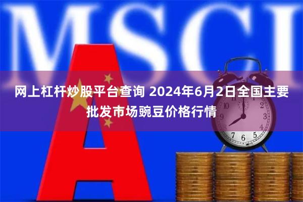 网上杠杆炒股平台查询 2024年6月2日全国主要批发市场豌豆价格行情
