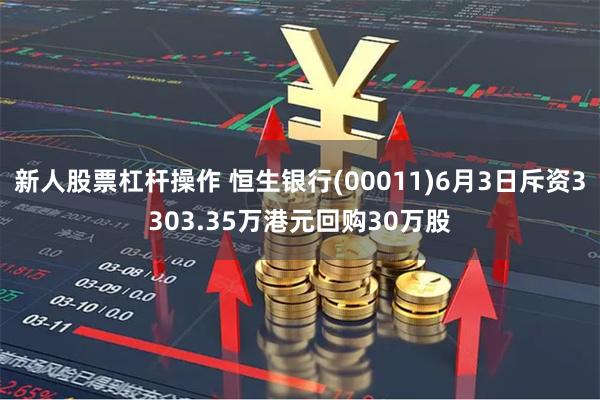 新人股票杠杆操作 恒生银行(00011)6月3日斥资3303.35万港元回购30万股