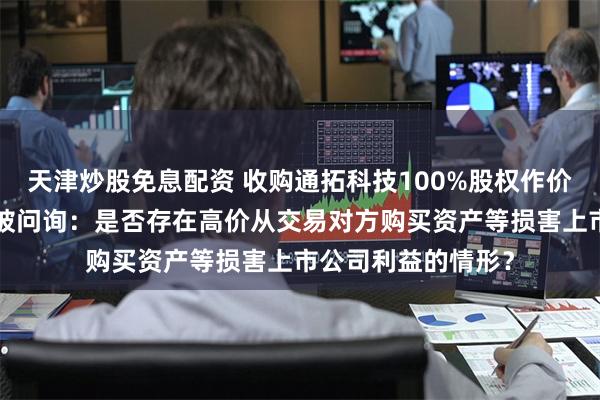 天津炒股免息配资 收购通拓科技100%股权作价7亿元，华凯易佰被问询：是否存在高价从交易对方购买资产等损害上市公司利益的情形？