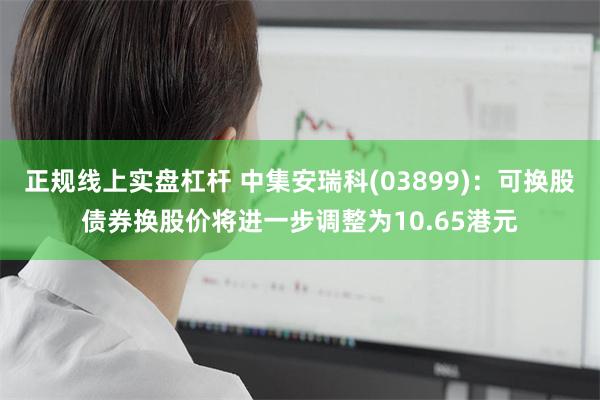 正规线上实盘杠杆 中集安瑞科(03899)：可换股债券换股价将进一步调整为10.65港元