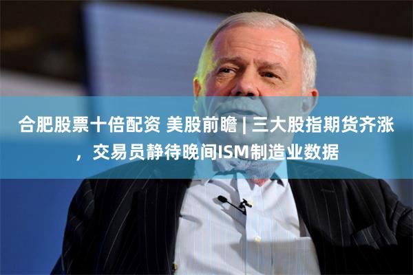 合肥股票十倍配资 美股前瞻 | 三大股指期货齐涨，交易员静待晚间ISM制造业数据