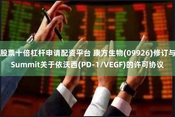 股票十倍杠杆申请配资平台 康方生物(09926)修订与Summit关于依沃西(PD-1/VEGF)的许可协议