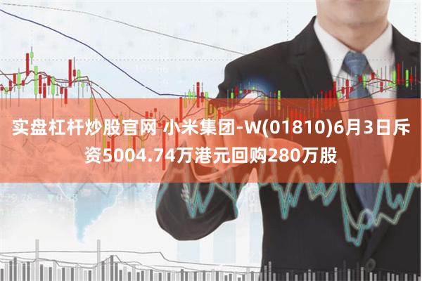 实盘杠杆炒股官网 小米集团-W(01810)6月3日斥资5004.74万港元回购280万股