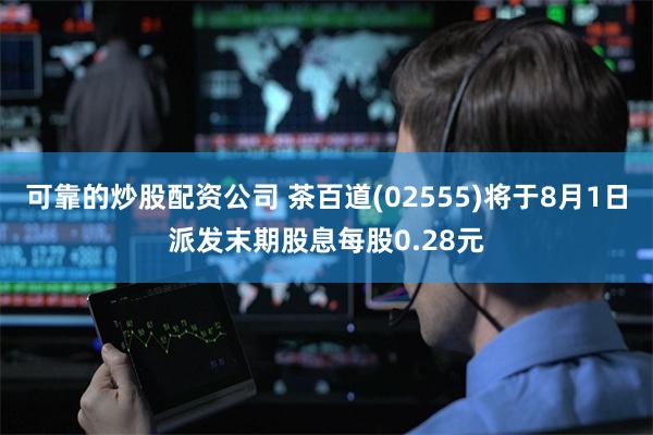 可靠的炒股配资公司 茶百道(02555)将于8月1日派发末期股息每股0.28元