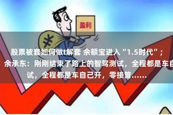 股票被套如何做t解套 余额宝进入“1.5时代”；黄仁勋，重大宣布！余承东：刚刚结束了路上的智驾测试，全程都是车自己开，零接管......