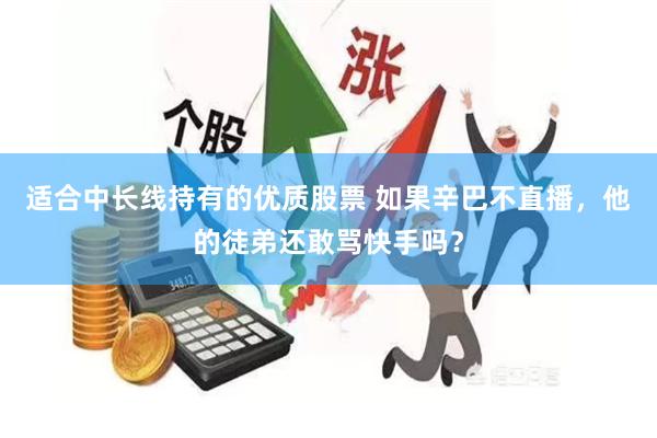 适合中长线持有的优质股票 如果辛巴不直播,他的徒弟还敢骂快手吗?