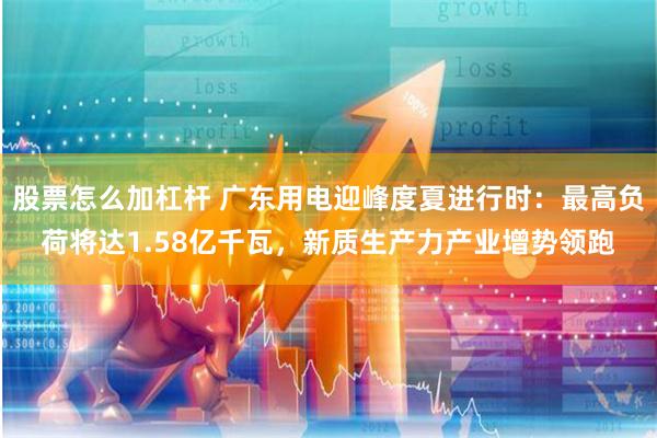 股票怎么加杠杆 广东用电迎峰度夏进行时：最高负荷将达1.58亿千瓦，新质生产力产业增势领跑
