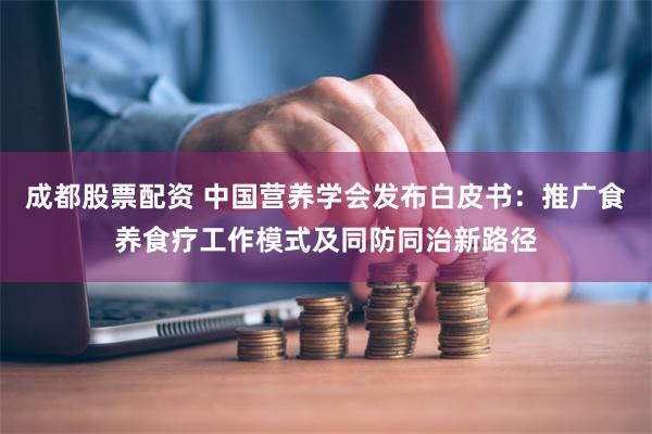 成都股票配资 中国营养学会发布白皮书：推广食养食疗工作模式及同防同治新路径