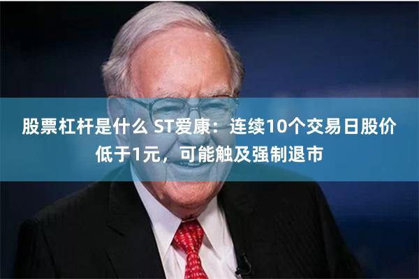 股票杠杆是什么 ST爱康：连续10个交易日股价低于1元，可能触及强制退市