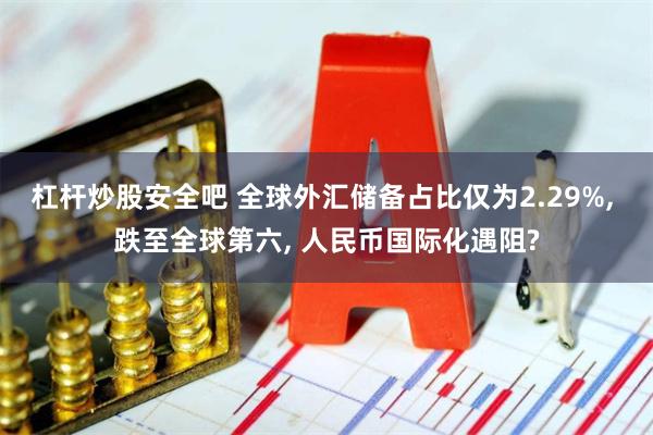 杠杆炒股安全吧 全球外汇储备占比仅为2.29%, 跌至全球第六, 人民币国际化遇阻?