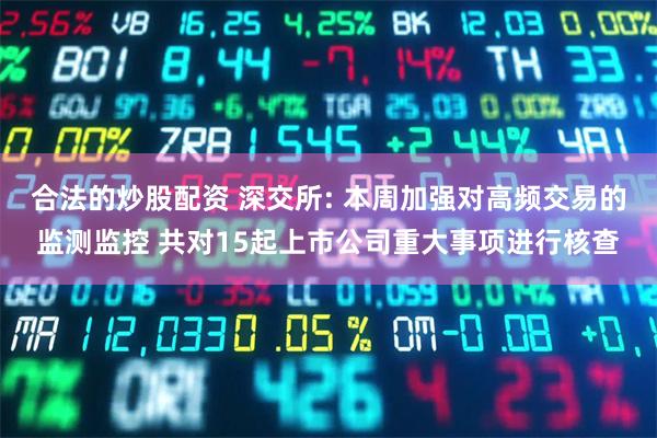 合法的炒股配资 深交所: 本周加强对高频交易的监测监控 共对15起上市公司重大事项进行核查