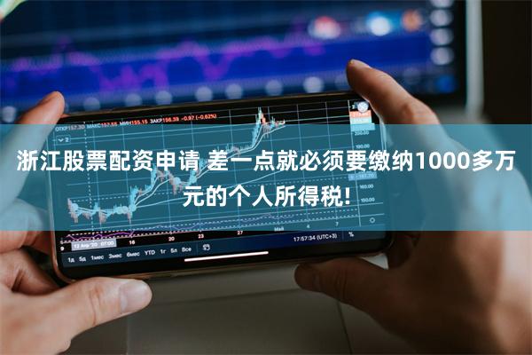 浙江股票配资申请 差一点就必须要缴纳1000多万元的个人所得税!
