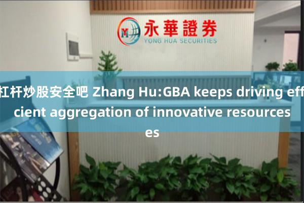 杠杆炒股安全吧 Zhang Hu:GBA keeps driving efficient aggregation of innovative resources