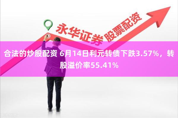 合法的炒股配资 6月14日利元转债下跌3.57%，转股溢价率55.41%