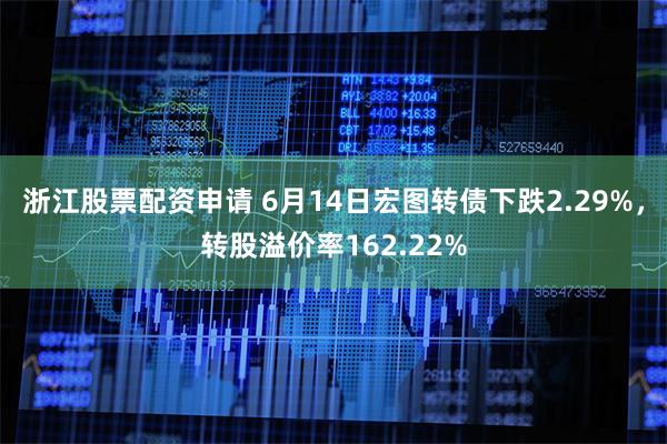 浙江股票配资申请 6月14日宏图转债下跌2.29%，转股溢价率162.22%