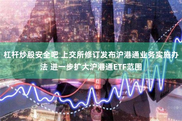 杠杆炒股安全吧 上交所修订发布沪港通业务实施办法 进一步扩大沪港通ETF范围