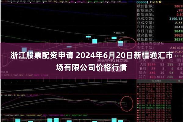 浙江股票配资申请 2024年6月20日新疆通汇市场有限公司价格行情