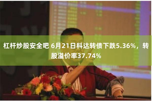 杠杆炒股安全吧 6月21日科达转债下跌5.36%，转股溢价率37.74%