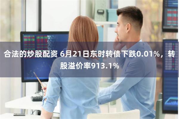合法的炒股配资 6月21日东时转债下跌0.01%，转股溢价率913.1%